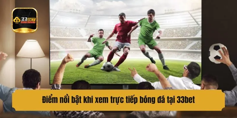 Điểm nổi bật khi xem trực tiếp bóng đá tại 33bet
