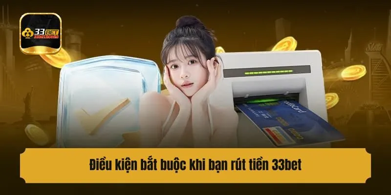 Điều kiện bắt buộc khi bạn rút tiền 33bet